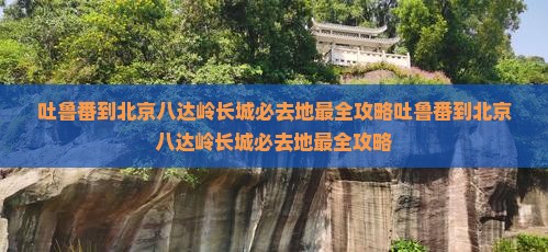 吐鲁番到北京八达岭长城必去地