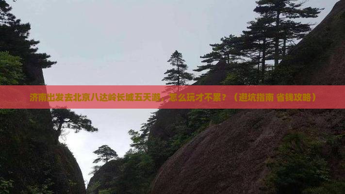 济南到北京八达岭长城五日游