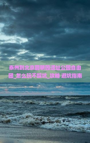 泰州到北京圆明园遗址公园自由团