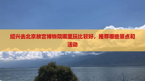 绍兴去北京故宫博物院哪里玩