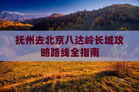 抚州去北京八达岭长城攻略 抚州去北京八达岭长城攻略