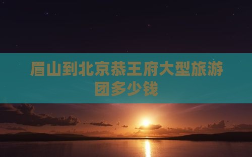 眉山到北京恭王府大型旅游团