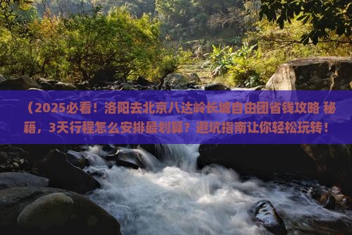 洛阳去北京八达岭长城自由团 洛阳去北京八达岭长城自由团