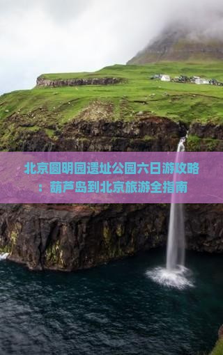 葫芦岛到北京圆明园遗址公园六日游