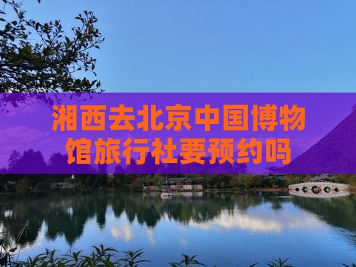 湘西去北京中国国家博物馆旅行社