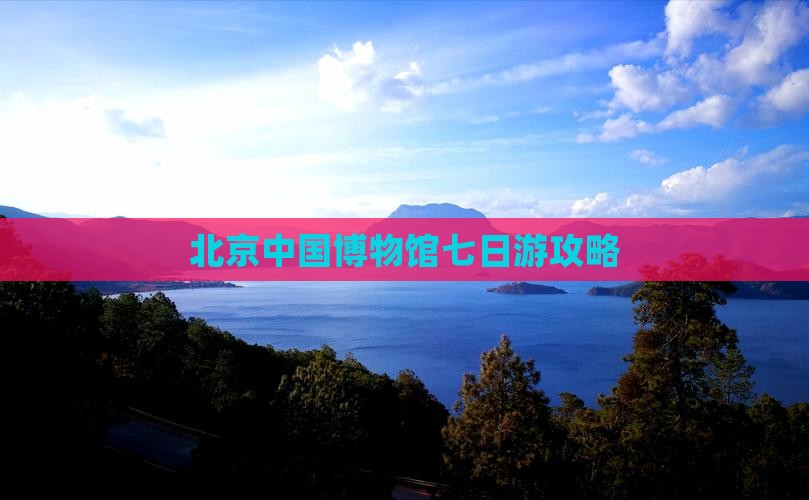 吉安到北京中国国家博物馆七日游