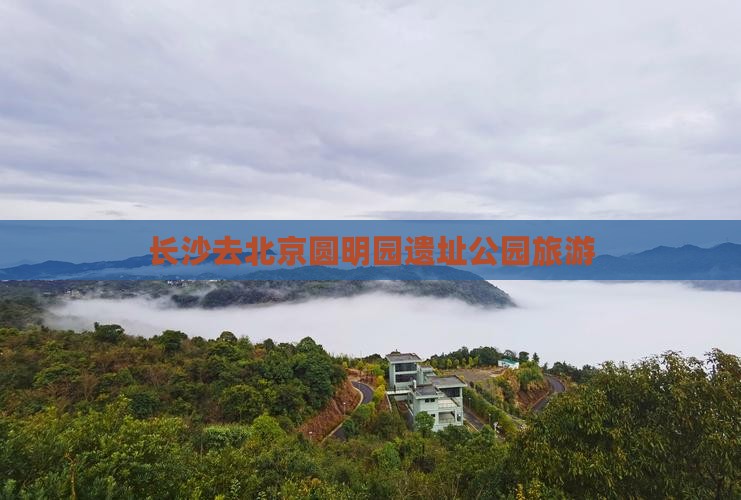 长沙去北京圆明园遗址公园旅游