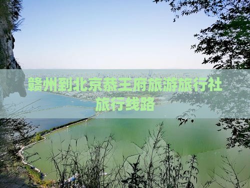 赣州到北京恭王府旅行社