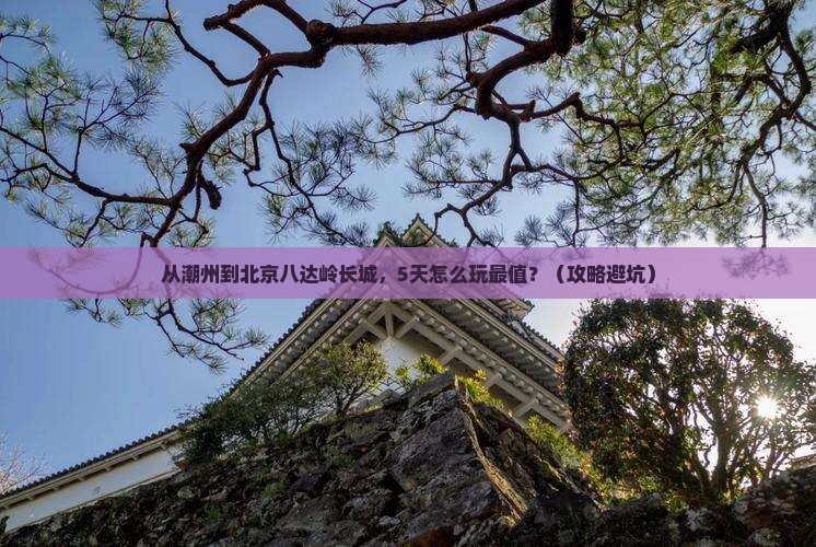 潮州去北京八达岭长城哪里玩