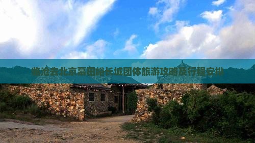 临沧去北京慕田峪长城团体旅游