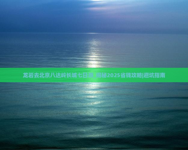 龙岩去北京八达岭长城七日游