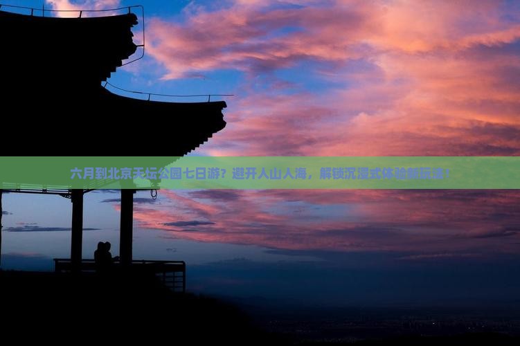 六月到北京天坛公园七日游