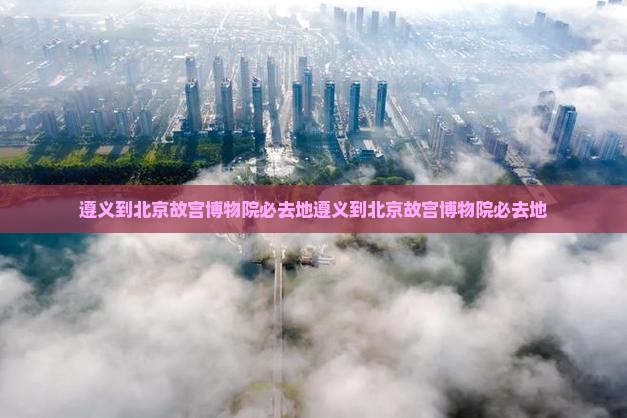 遵义到北京故宫博物院必去地
