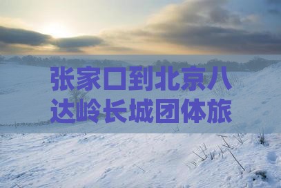张家口到北京八达岭长城团体旅游