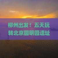 柳州去北京圆明园遗址公园五日游