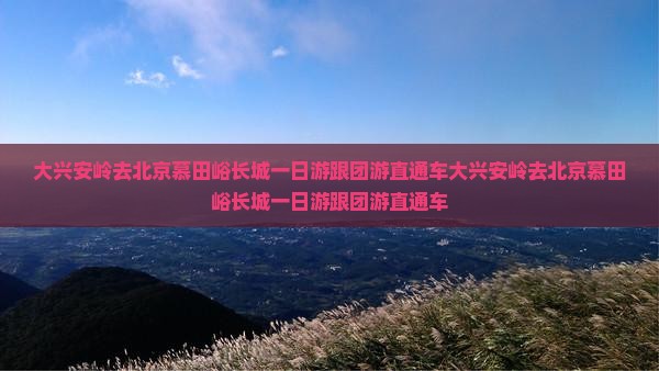大兴安岭去北京慕田峪长城一日游