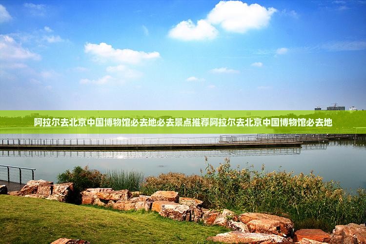 阿拉尔去北京中国国家博物馆必去地