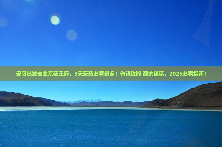 安阳到北京恭王府哪里玩 安阳到北京恭王府哪里玩