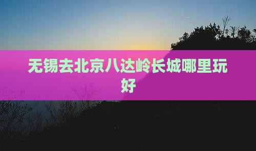 无锡去北京八达岭长城哪里玩