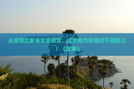 绵阳到北京故宫博物院哪里玩