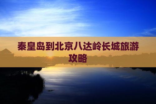秦皇岛到北京八达岭长城自由行