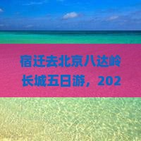 宿迁去北京八达岭长城五日游