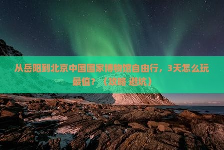 岳阳到北京中国国家博物馆自由行