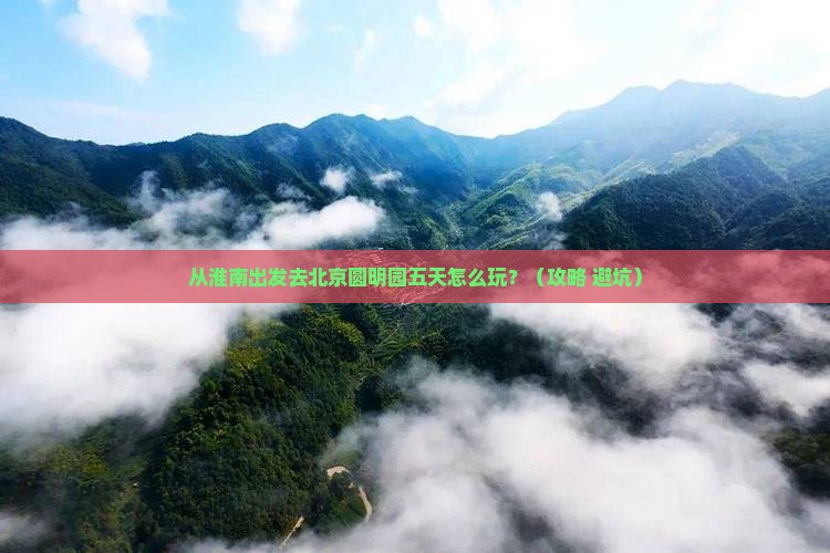 淮南到北京圆明园遗址公园五日游