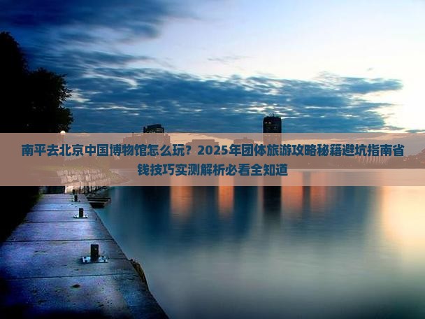 南平去北京中国国家博物馆团体旅游