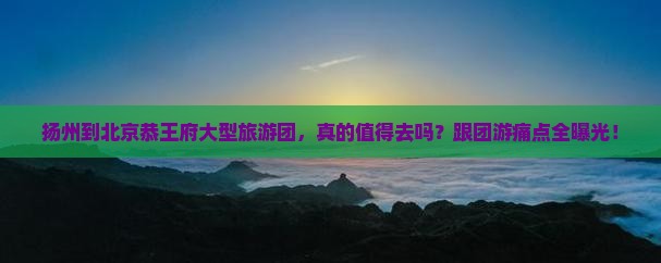 扬州到北京恭王府大型旅游团