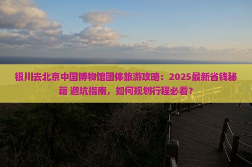 银川去北京中国国家博物馆团体旅游