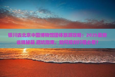 银川去北京中国国家博物馆团体旅游