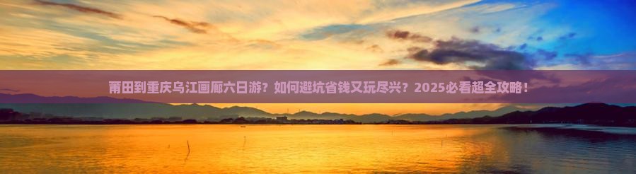 莆田到重庆乌江画廊六日游