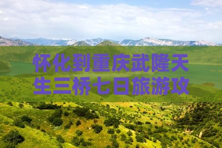 怀化到重庆武隆天生三桥七日游