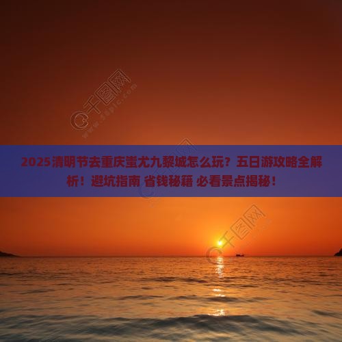 清明节去重庆蚩尤九黎城五日游