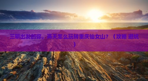 三明到重庆仙女山二日游
