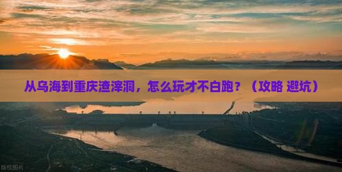 乌海到重庆渣滓洞哪里玩