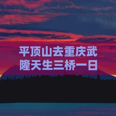 平顶山去重庆武隆天生三桥一日