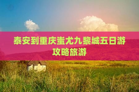 泰安到重庆蚩尤九黎城五日游