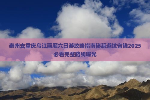 泰州去重庆乌江画廊六日游