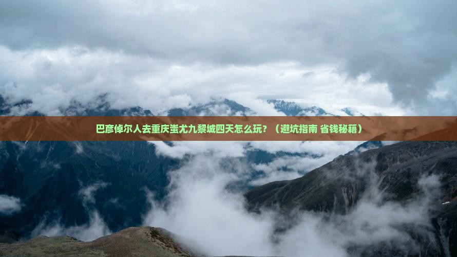 巴彦倬尔去重庆蚩尤九黎城四日游