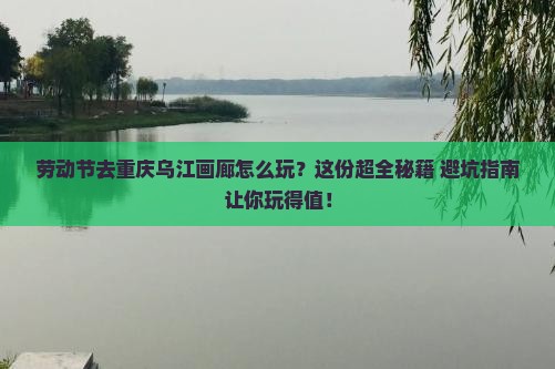 劳动节到重庆乌江画廊哪里玩