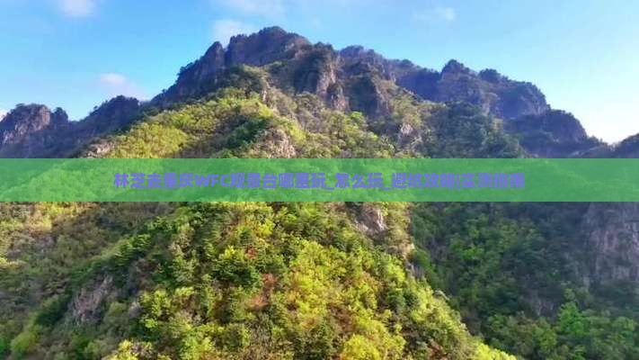 林芝去重庆wfc观景台哪里玩 林芝去重庆wfc观景台哪里玩