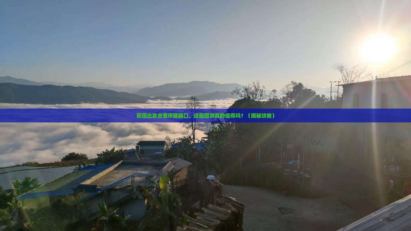 和田去重庆磁器口团体旅游