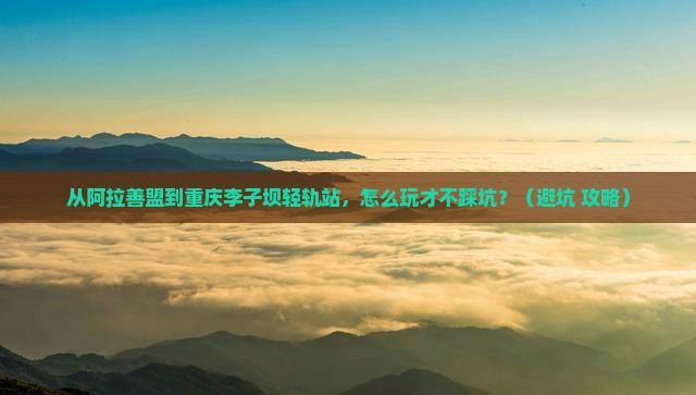 阿拉善盟到重庆李子坝轻轨站个人游