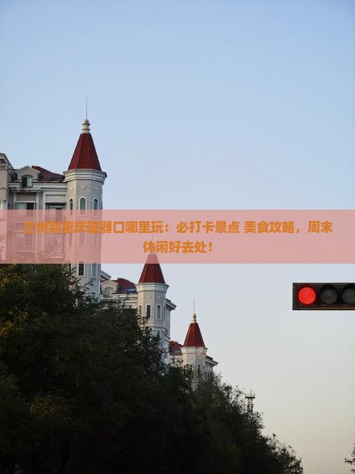 兰州到重庆磁器口哪里玩