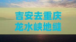 吉安去重庆龙水峡地缝二日游