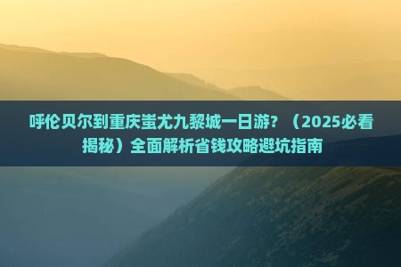 呼伦贝尔去重庆蚩尤九黎城一日