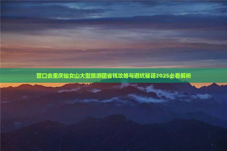 营口去重庆仙女山大型旅游团 营口去重庆仙女山大型旅游团