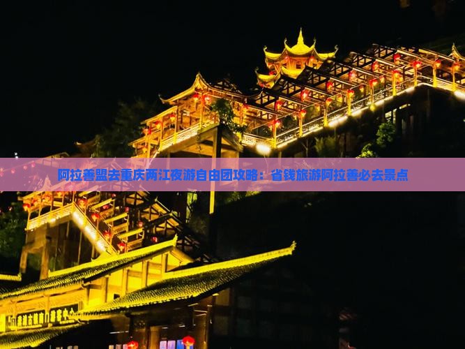 阿拉善盟去重庆两江夜游自由团